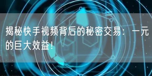 揭秘快手视频背后的秘密交易：一元的巨大效益！