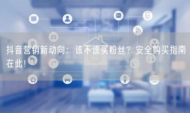 抖音营销新动向:该不该买粉丝?安全购买指南在此!