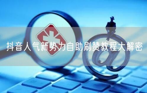 抖音人气新势力自助刷赞教程大解密