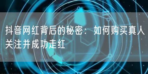抖音网红背后的秘密：如何购买真人关注并成功走红