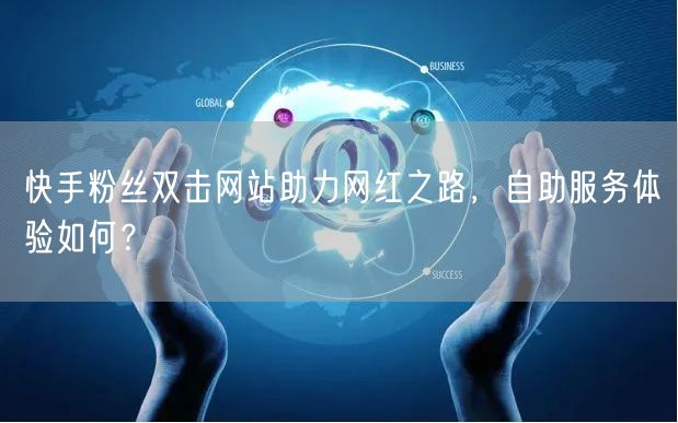 快手粉丝双击网站助力网红之路，自助服务体验如何？