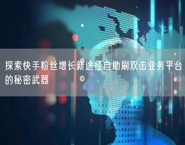 探索快手粉丝增长新途径自助刷双击业务平台的秘密武器