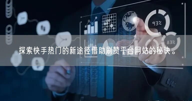 探索快手热门的新途径借助刷赞平台网站的秘诀。