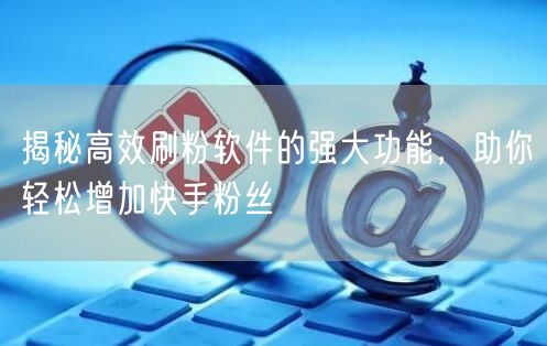 揭秘高效刷粉软件的强大功能，助你轻松增加快手粉丝