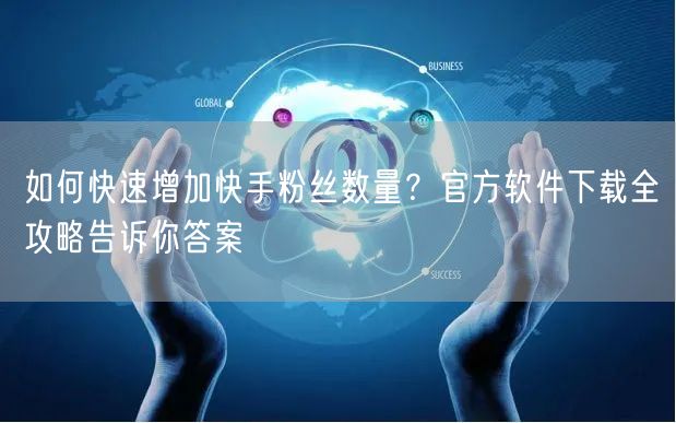 如何快速增加快手粉丝数量？官方软件下载全攻略告诉你答案