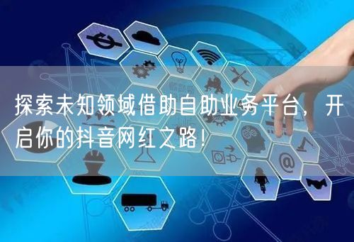 探索未知领域借助自助业务平台，开启你的抖音网红之路！