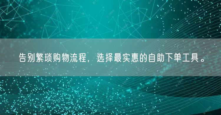 告别繁琐购物流程，选择最实惠的自助下单工具。