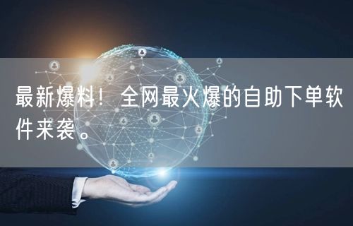 最新爆料！全网最火爆的自助下单软件来袭。