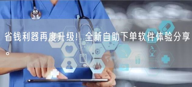 省钱利器再度升级！全新自助下单软件体验分享。