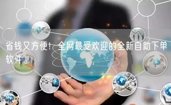 省钱又方便！全网最受欢迎的全新自助下单软件。