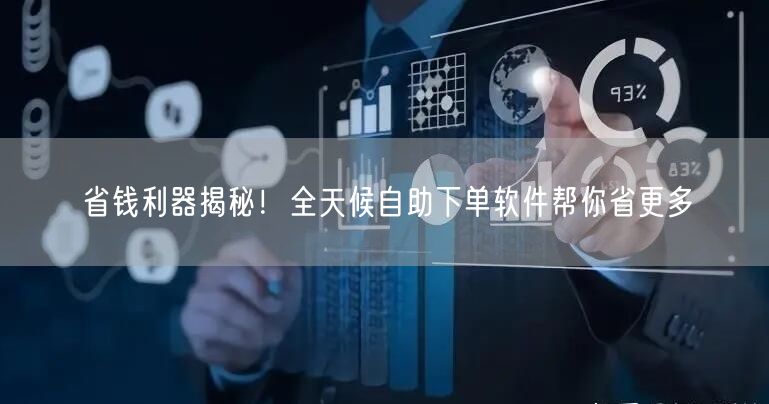 省钱利器揭秘！全天候自助下单软件帮你省更多