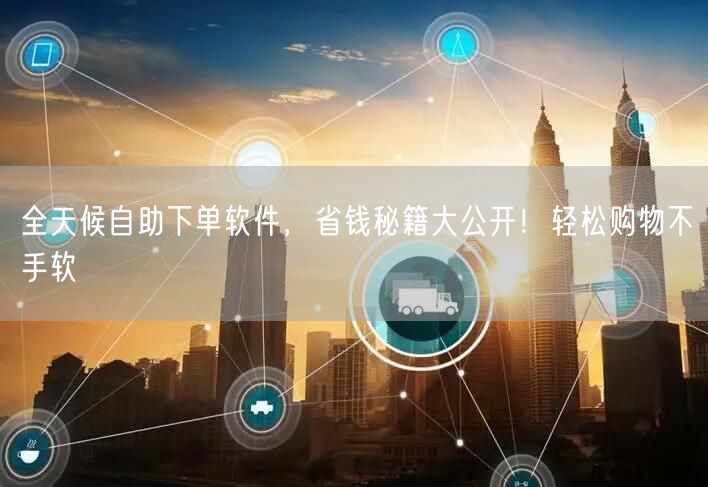 全天候自助下单软件，省钱秘籍大公开！轻松购物不手软