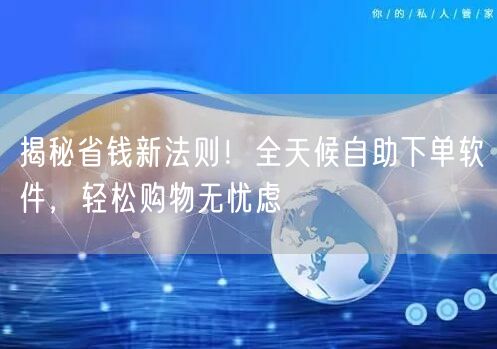 揭秘省钱新法则！全天候自助下单软件，轻松购物无忧虑