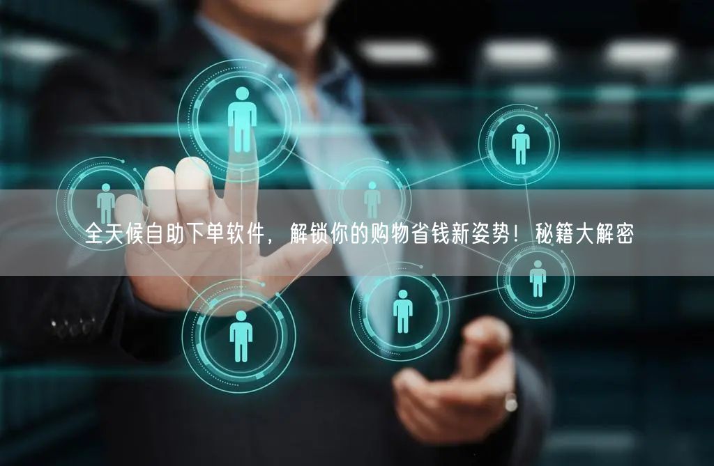 全天候自助下单软件，解锁你的购物省钱新姿势！秘籍大解密