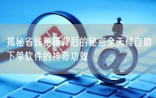 揭秘省钱秘籍背后的秘密全天候自助下单软件的神奇功效
