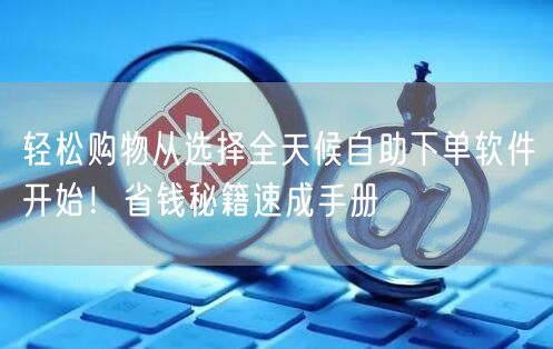 轻松购物从选择全天候自助下单软件开始！省钱秘籍速成手册