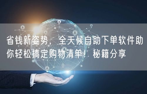 省钱新姿势，全天候自助下单软件助你轻松搞定购物清单！秘籍分享