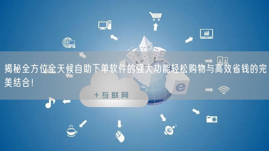 揭秘全方位全天候自助下单软件的强大功能轻松购物与高效省钱的完美结合！