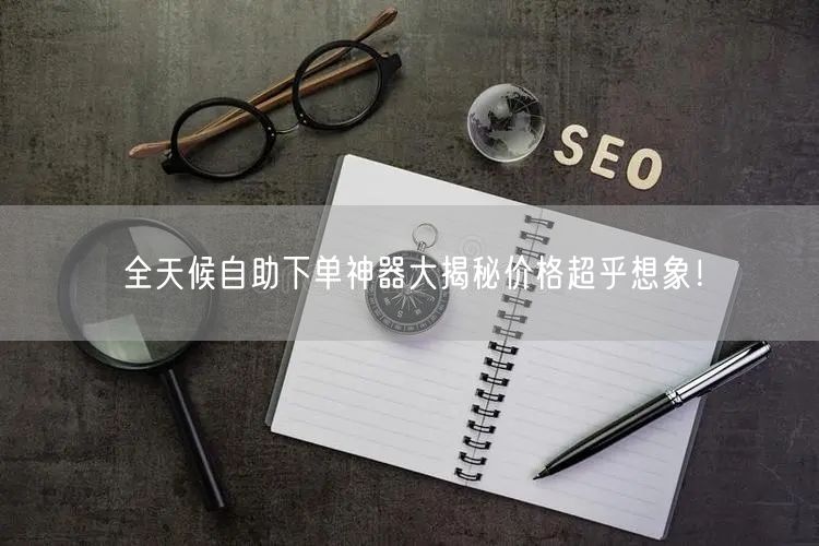 全天候自助下单神器大揭秘价格超乎想象！