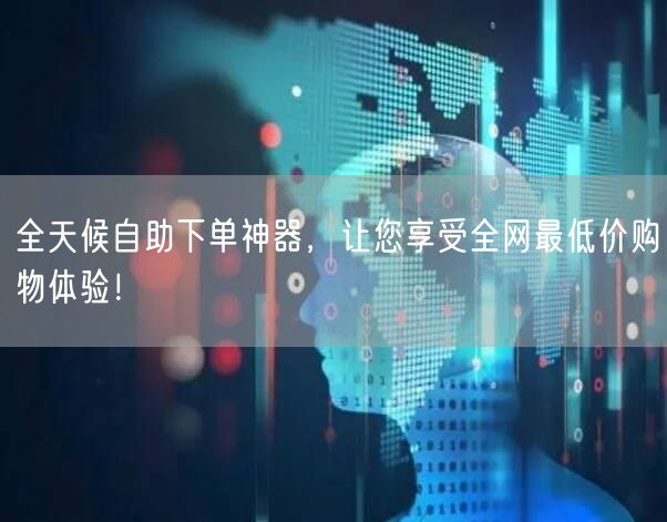全天候自助下单神器，让您享受全网最低价购物体验！