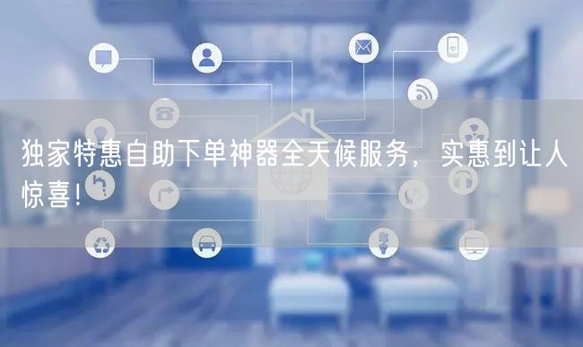 独家特惠自助下单神器全天候服务，实惠到让人惊喜！