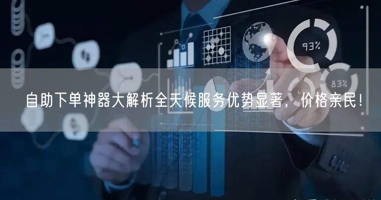 自助下单神器大解析全天候服务优势显著，价格亲民！