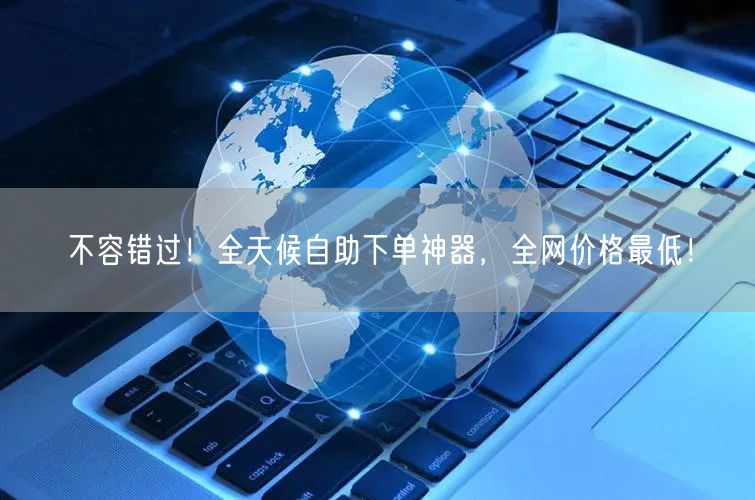 不容错过！全天候自助下单神器，全网价格最低！