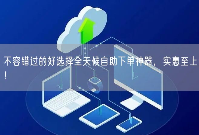不容错过的好选择全天候自助下单神器，实惠至上！
