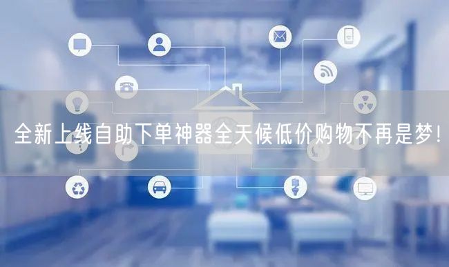 全新上线自助下单神器全天候低价购物不再是梦！