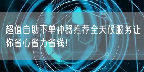 超值自助下单神器推荐全天候服务让你省心省力省钱！