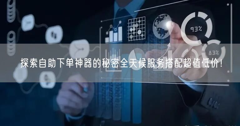 探索自助下单神器的秘密全天候服务搭配超值低价！