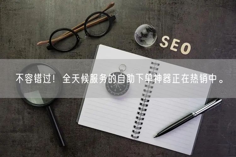 不容错过！全天候服务的自助下单神器正在热销中。