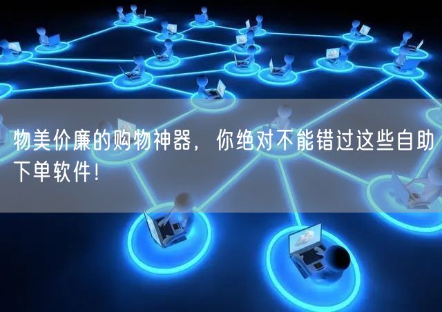 物美价廉的购物神器，你绝对不能错过这些自助下单软件！