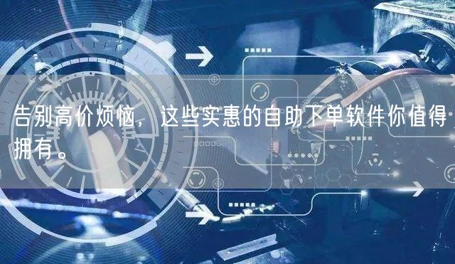 告别高价烦恼，这些实惠的自助下单软件你值得拥有。