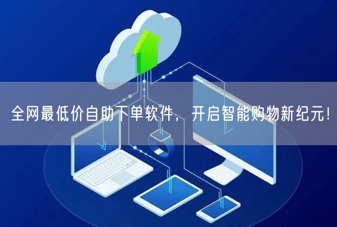 全网最低价自助下单软件，开启智能购物新纪元！