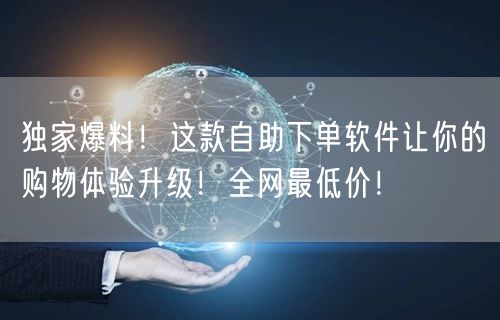 独家爆料！这款自助下单软件让你的购物体验升级！全网最低价！