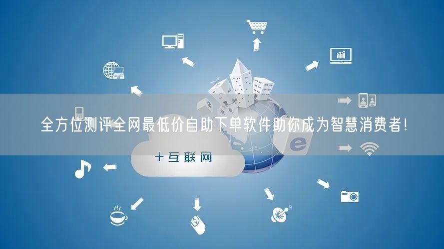 全方位测评全网最低价自助下单软件助你成为智慧消费者！