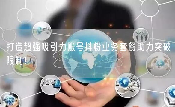 打造超强吸引力账号抖粉业务套餐助力突破限制！