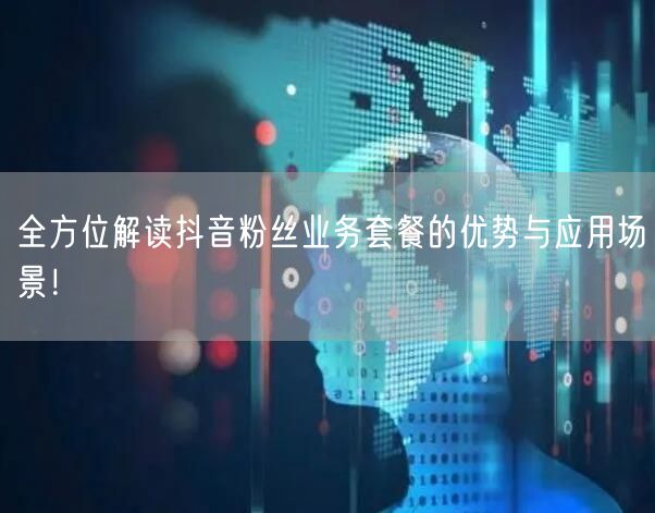 全方位解读抖音粉丝业务套餐的优势与应用场景！