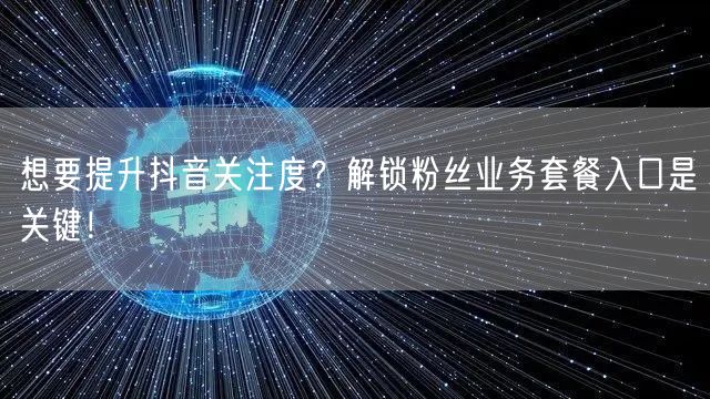 想要提升抖音关注度？解锁粉丝业务套餐入口是关键！