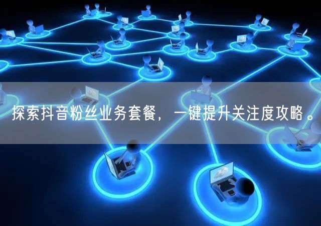 探索抖音粉丝业务套餐，一键提升关注度攻略。