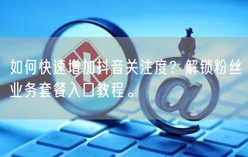 如何快速增加抖音关注度？解锁粉丝业务套餐入口教程。