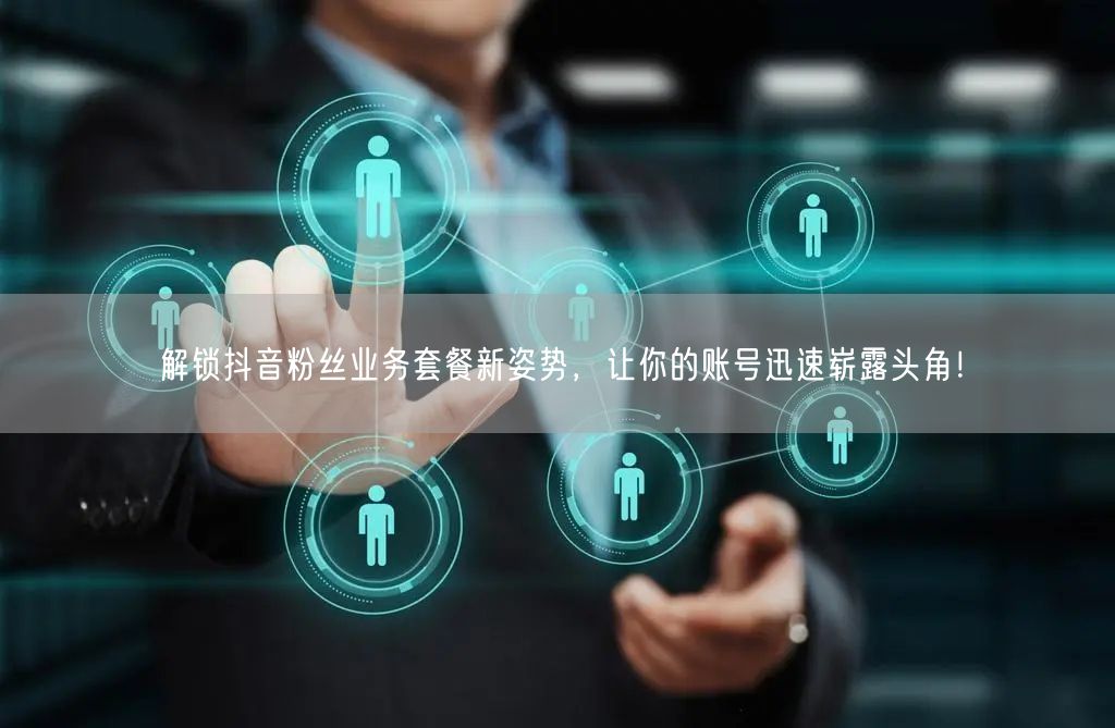 解锁抖音粉丝业务套餐新姿势，让你的账号迅速崭露头角！