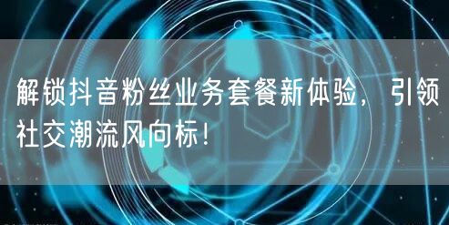 解锁抖音粉丝业务套餐新体验，引领社交潮流风向标！