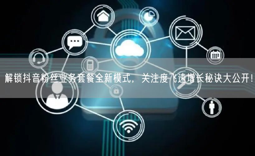 解锁抖音粉丝业务套餐全新模式，关注度飞速增长秘诀大公开！