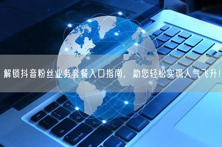 解锁抖音粉丝业务套餐入口指南，助您轻松实现人气飞升！