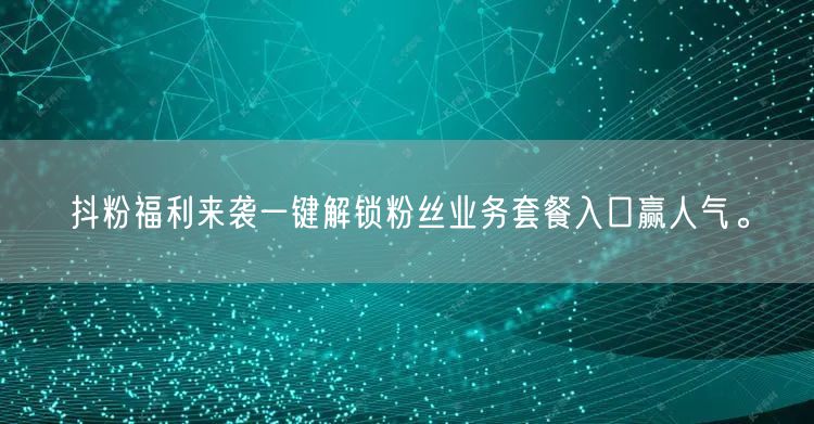 抖粉福利来袭一键解锁粉丝业务套餐入口赢人气。