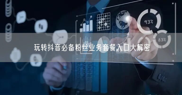 玩转抖音必备粉丝业务套餐入口大解密