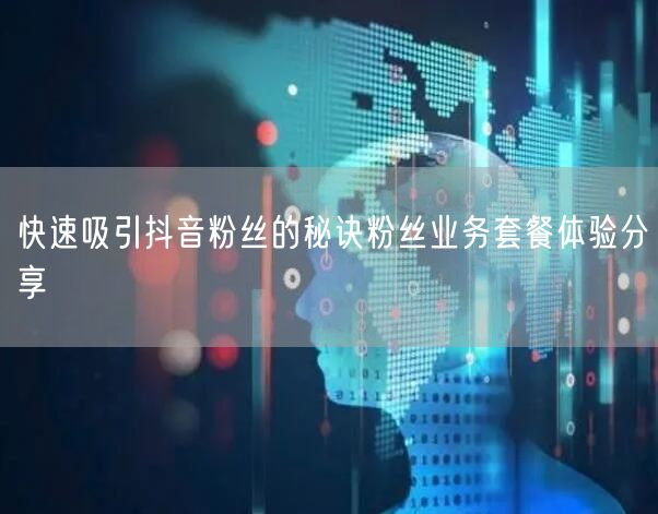 快速吸引抖音粉丝的秘诀粉丝业务套餐体验分享