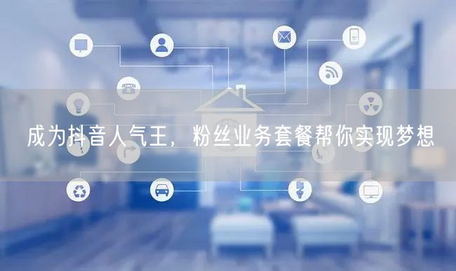 成为抖音人气王，粉丝业务套餐帮你实现梦想